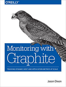 Monitoring with Graphite (Tracking Dynamic Host and Application Metrics at Scale) by Jason Dixon, 9781491916438