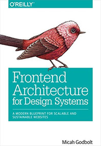 Frontend Architecture for Design Systems (A Modern Blueprint for Scalable and Sustainable Websites) by Micah Godbolt, 9781491926789