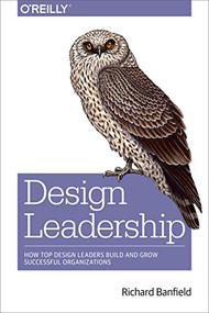 Design Leadership (How Top Design Leaders Build and Grow Successful Organizations) by Richard Banfield, 9781491929209