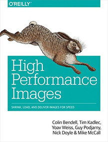 High Performance Images (Shrink, Load, and Deliver Images for Speed) by Colin Bendell, Tim Kadlec, Yoav Weiss, Guy Podjarny, Nick Doyle, Mike McCall, 9781491925805