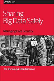 Sharing Big Data Safely (Managing Data Security) by Ted Dunning, Ellen Friedman, 9781491952122
