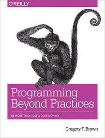 Programming Beyond Practices (Be More Than Just a Code Monkey) by Gregory T Brown, 9781491943823