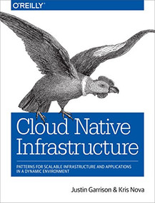 Cloud Native Infrastructure (Patterns for Scalable Infrastructure and Applications in a Dynamic Environment) by Justin Garrison, Kris Nova, 9781491984307