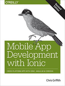 Mobile App Development with Ionic, Revised Edition (Cross-Platform Apps with Ionic, Angular, and Cordova) by Chris Griffith, 9781491998120