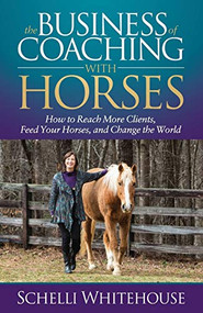 The Business of Coaching with Horses (How to Reach More Clients, Feed Your Horses, and Change the World) by Schelli Whitehouse, 9781683509936