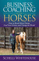 The Business of Coaching with Horses (How to Reach More Clients, Feed Your Horses, and Change the World) by Schelli Whitehouse, 9781683509936