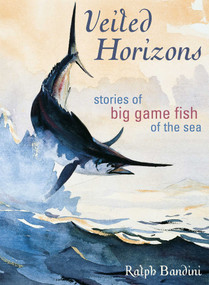 Veiled Horizons (Stories of Big Game Fish of the Sea) by Ralph Bandini, 9781586670764