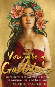 You Are a Goddess (Working with the Sacred Feminine to Awaken, Heal and Transform) by Sophie Bashford, 9781788171779