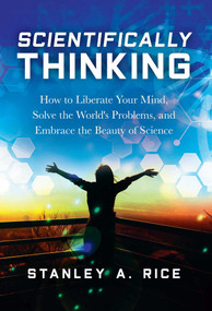 Scientifically Thinking (How to Liberate Your Mind, Solve the World's Problems, and Embrace the Beauty  of Science) by Stanley A. Rice, 9781633884700