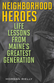 Neighborhood Heroes (Life Lessons from Maine's Greatest Generation) by Morgan Rielly, 9781608932634