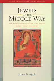 Jewels of the Middle Way (The Madhyamaka Legacy of Atisa and His Early Tibetan Followers) by James B. Apple, 9781614294764