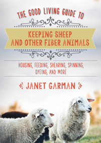 The Good Living Guide to Keeping Sheep and Other Fiber Animals (Housing, Feeding, Shearing, Spinning, Dyeing, and More) by Janet Garman, 9781680994049