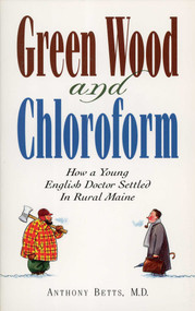 Green Wood and Chloroform (How a Young English Doctor Settled in Rural Maine) by Anthony Betts, 9781608933792