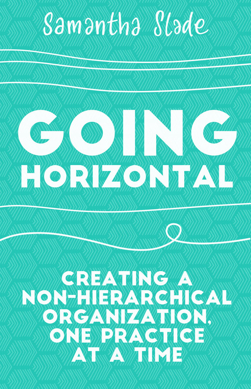 Going Horizontal (Creating a Non-Hierarchical Organization, One Practice at a Time) by Samantha Slade, 9781523095261