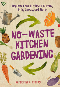 No-Waste Kitchen Gardening (Regrow Your Leftover Greens, Stalks, Seeds, and More) by Katie Elzer-Peters, 9780760361603