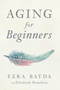 Aging for Beginners by Ezra Bayda, Elizabeth Hamilton, 9781614294771