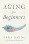 Aging for Beginners by Ezra Bayda, Elizabeth Hamilton, 9781614294771
