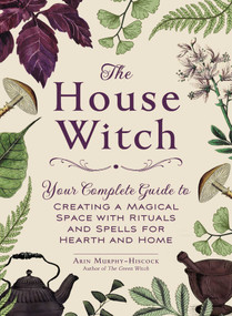 The House Witch (Your Complete Guide to Creating a Magical Space with Rituals and Spells for Hearth and Home) by Arin Murphy-Hiscock, 9781507209462