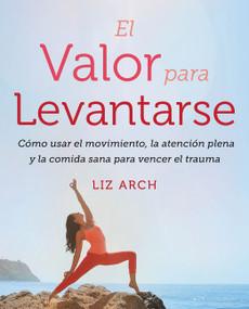 El valor para levantarse (Cómo usar el movimiento, la atención plena y la comida sana para vencer el trauma) (Spanish Edition) by Liz Arch, 9781418598013