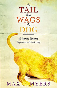 The Tail That Wags The Dog (A Journey Towards Supernatural Leadership) by Max J Myers, 9781599799131
