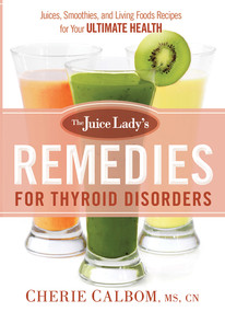 The Juice Lady's Remedies for Thyroid Disorders (Juices, Smoothies, and Living Foods Recipes for Your Ultimate Health) by Cherie Calbom, MS, CN, 9781629982045