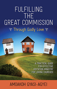Fulfilling the Great Commission Through Godly Love (A Practical Guide for Effective Visitation Ministry for Loving Churches) by Amoakoh Gyasi-Agyei, 9781629983943