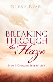 Breaking Through the Haze (How I Overcame Infertility) by Nneka Kyari, 9781629985114