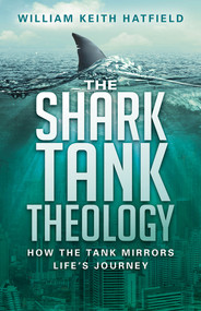The Shark Tank Theology (How the Tank Mirrors Life's Journey) by William Keith Hatfield, 9781629985503