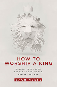 How To Worship a King (Prepare Your Heart. Prepare Your World. Prepare The Way.) by Zach Neese, 9781629985893