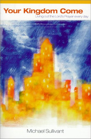 Your Kingdom Come (Living out the Lord's prayer every day) by Michael Sullivant, 9780884196907