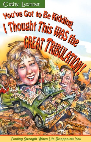 You've Got to Be Kidding Me, I Thought This Was the Great Tribulation (Finding strength when life disappoints you) by Cathy Lechner, 9780884196679