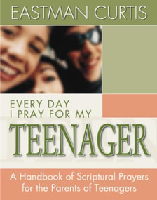 Everyday I Pray For My Teenager (When all you have left is prayer...A handbook of scriptural prayers for the mothers of teenagers) by Eastman Curtis, 9780884194354