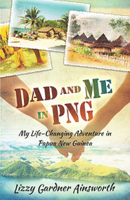 Dad and Me in PNG (My Life-Changing Adventure in Papua New Guinea) by Lizzy Gardner Ainsworth, 9781621360711