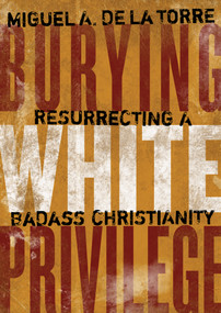 Burying White Privilege (Resurrecting a Badass Christianity) by Miguel A. De La Torre, 9780802876881