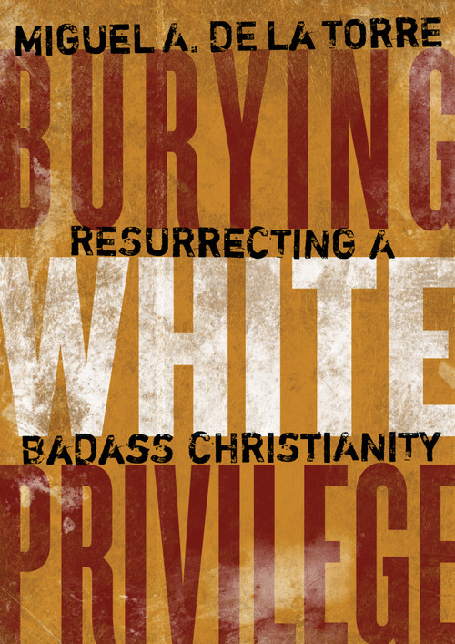 Burying White Privilege (Resurrecting a Badass Christianity) by Miguel A. De La Torre, 9780802876881