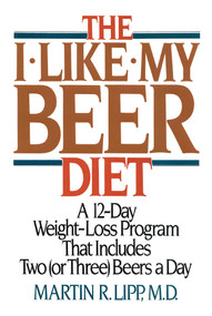 The I-Like-My-Beer Diet (A 12-Day Weight-Loss Program That Includes Two (or Three) Beers a Day) by Martin R. Lipp, 9781590772959