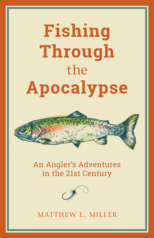 Fishing Through the Apocalypse (An Angler's Adventures in the 21st Century) by Matthew L. Miller, 9781493037414