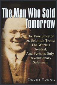 The Man Who Sold Tomorrow (The True Story of Dr. Solomon Trone The World's Greatest & Most Successful & Perhaps Only Revolutionary Salesman) by David Evans, 9781634241908