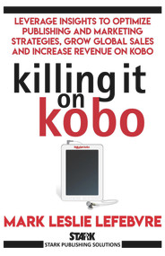 Killing It On Kobo: Leverage Insights to Optimize Publishing and Marketing Strategies, Grow Your Global Sales and Increase Revenue on Kobo by Mark Leslie Lefebvre, 9781386521082