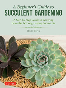 A Beginner's Guide to Succulent Gardening (A Step-by-Step Guide to Growing Beautiful & Long-Lasting Succulents) by Taku Furuya, 9780804851190