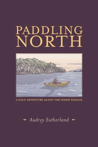 Paddling North (A Solo Adventure Along the Inside Passage) by Audrey  Sutherland, Yoshiko Yamamoto, 9781938340758