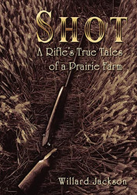 Shot (A Rifle's True Tales of a Prairie Farm) by Willard Jackson, 9781595558916