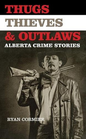 Thugs, Thieves, and Outlaws (Alberta Crime Stories) by Ryan Cormier, 9780889773004