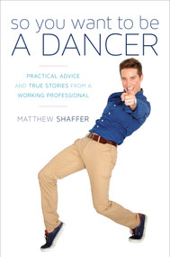 So You Want to Be a Dancer (Practical Advice and True Stories from a Working Professional) by Matthew Shaffer, 9781630760267