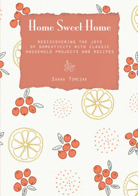 Home Sweet Home (Rediscovering The Joys Of Domesticity With Classic Household Projects And Recipes) by Sarah Tomczak, 9780762781287