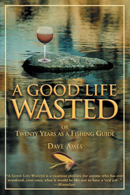 Good Life Wasted (Or Twenty Years As A Fishing Guide) by Dave Ames, 9781592286317