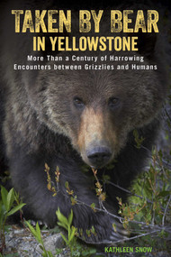 Taken by Bear in Yellowstone (More Than a Century of Harrowing Encounters between Grizzlies and Humans) by Kathleen Snow, 9781493017713