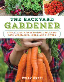 The Backyard Gardener (Simple, Easy, and Beautiful Gardening with Vegetables, Herbs, and Flowers) by Kelly Orzel, 9781493026579