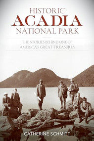 Historic Acadia National Park (The Stories Behind One of America's Great Treasures) by Catherine Schmitt, 9781493018130