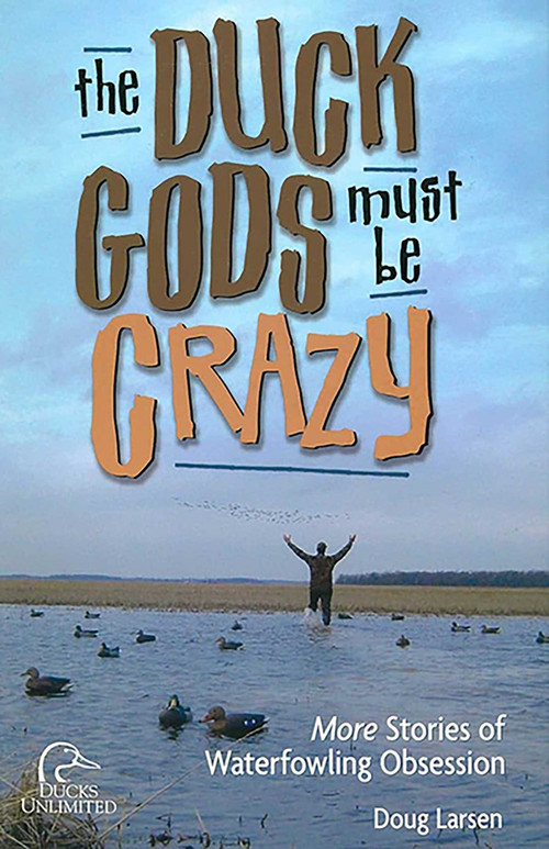 Duck Gods Must Be Crazy (More Stories Of Waterfowling Obsession) by Doug Larsen, 9781932052220